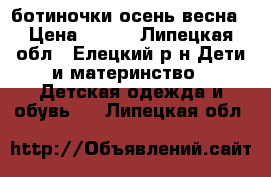 ботиночки осень весна › Цена ­ 700 - Липецкая обл., Елецкий р-н Дети и материнство » Детская одежда и обувь   . Липецкая обл.